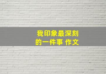 我印象最深刻的一件事 作文